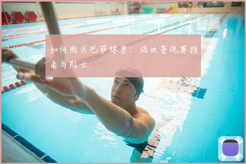 如何购买巴萨球票:诺坎普观赛指南与贴士