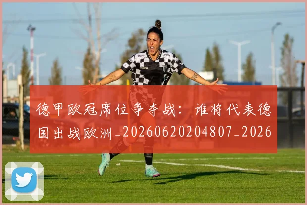 德甲欧冠席位争夺战:谁将代表德国出战欧洲_20260620204807_20260707153908