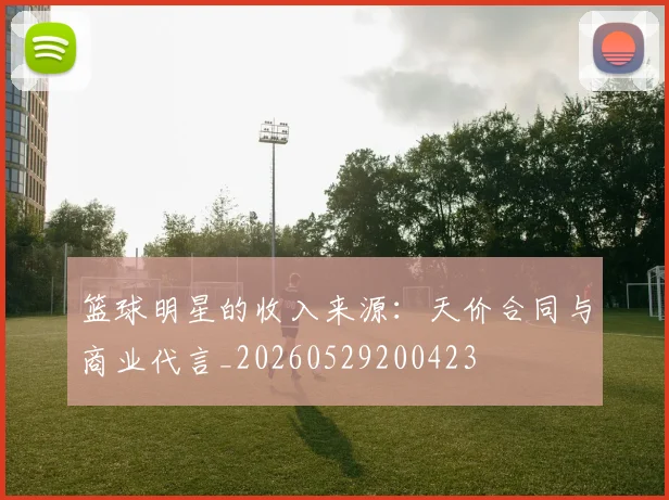 篮球明星的收入来源：天价合同与商业代言_20260529200423