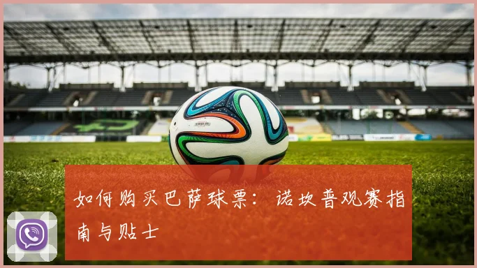 如何购买巴萨球票：诺坎普观赛指南与贴士