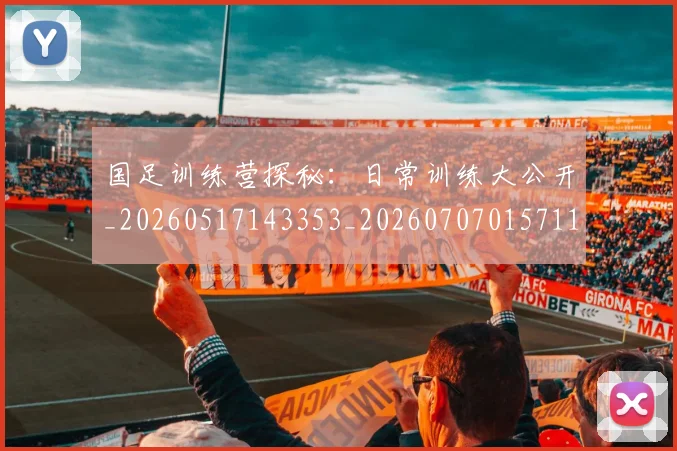 国足训练营探秘：日常训练大公开_20260517143353_20260707015711