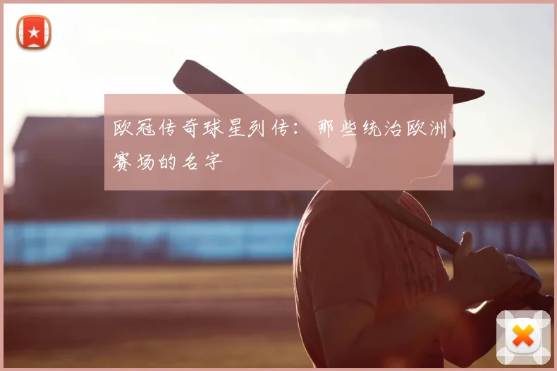 欧冠传奇球星列传:那些统治欧洲赛场的名字