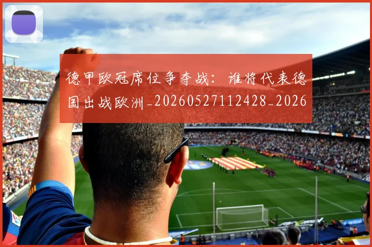 德甲欧冠席位争夺战:谁将代表德国出战欧洲_20260527112428_20260707153908