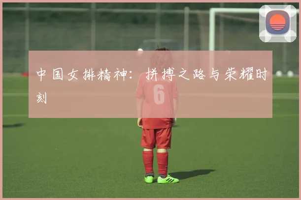 中国女排精神:拼搏之路与荣耀时刻
