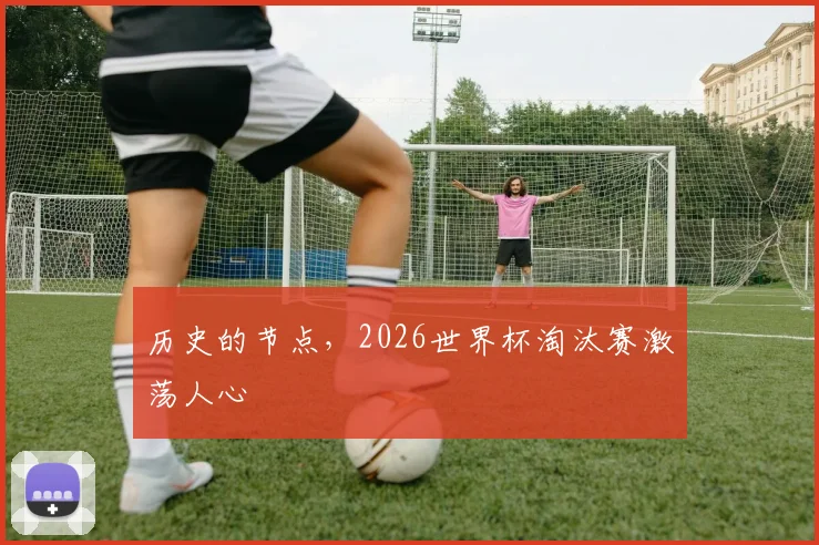 历史的节点，2026世界杯淘汰赛激荡人心