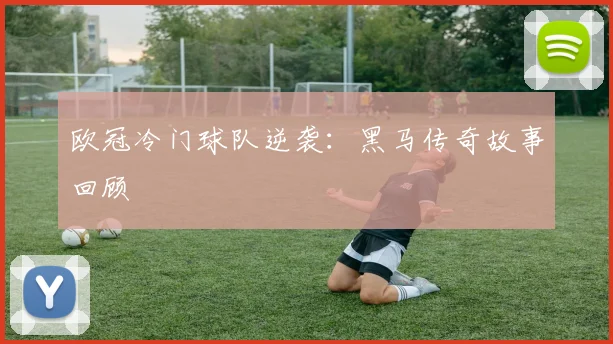 欧冠冷门球队逆袭：黑马传奇故事回顾