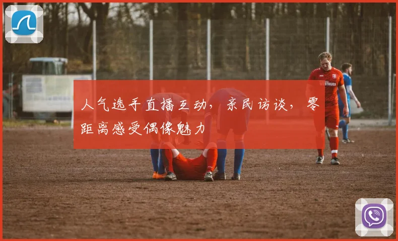 人气选手直播互动，亲民访谈，零距离感受偶像魅力