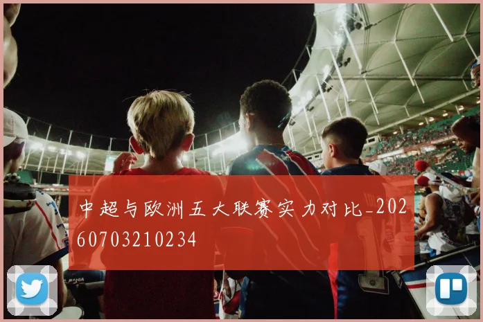 中超与欧洲五大联赛实力对比_20260703210234