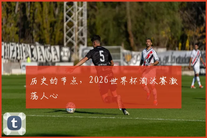 历史的节点，2026世界杯淘汰赛激荡人心