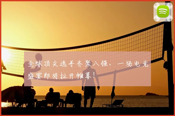全球顶尖选手齐聚八强，一场电竞盛宴即将拉开帷幕！