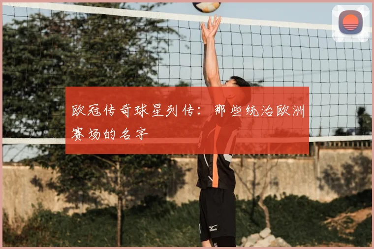 欧冠传奇球星列传:那些统治欧洲赛场的名字