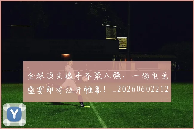 全球顶尖选手齐聚八强，一场电竞盛宴即将拉开帷幕！_20260602212315_20260704171425