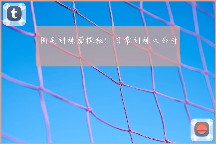 国足训练营探秘：日常训练大公开