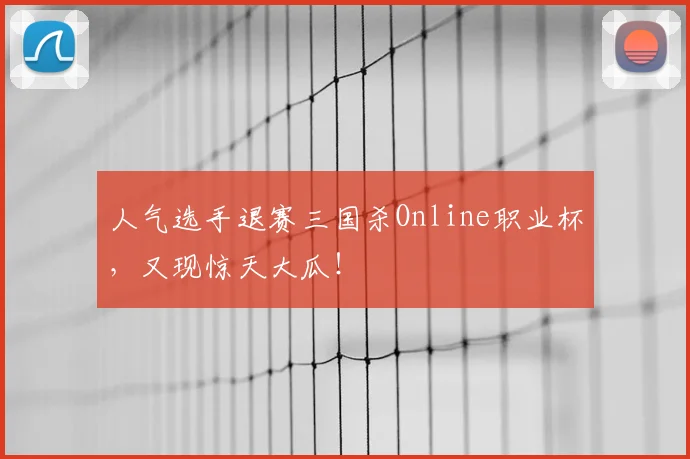 人气选手退赛三国杀Online职业杯，又现惊天大瓜！