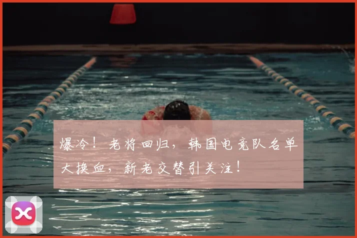 爆冷！老将回归，韩国电竞队名单大换血，新老交替引关注！