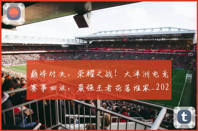 巅峰对决,荣耀之战!大洋洲电竞赛事回放,最强王者花落谁家_20260604204003_20260707150136