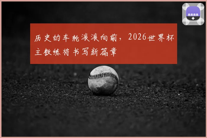 历史的车轮滚滚向前，2026世界杯主教练将书写新篇章
