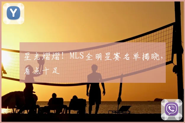 星光熠熠！MLS全明星赛名单揭晓，看点十足