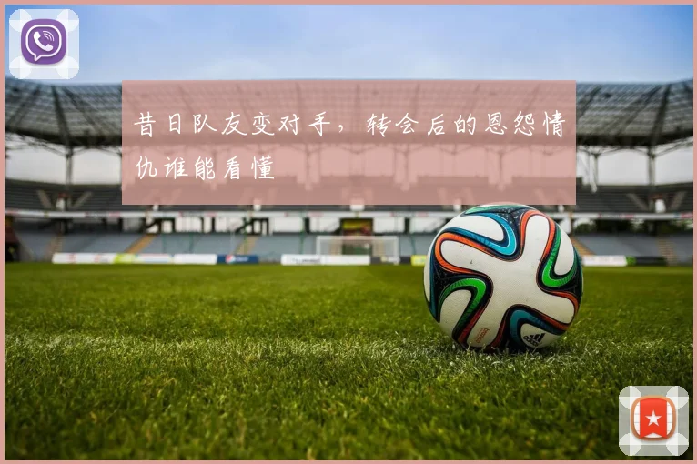 昔日队友变对手，转会后的恩怨情仇谁能看懂