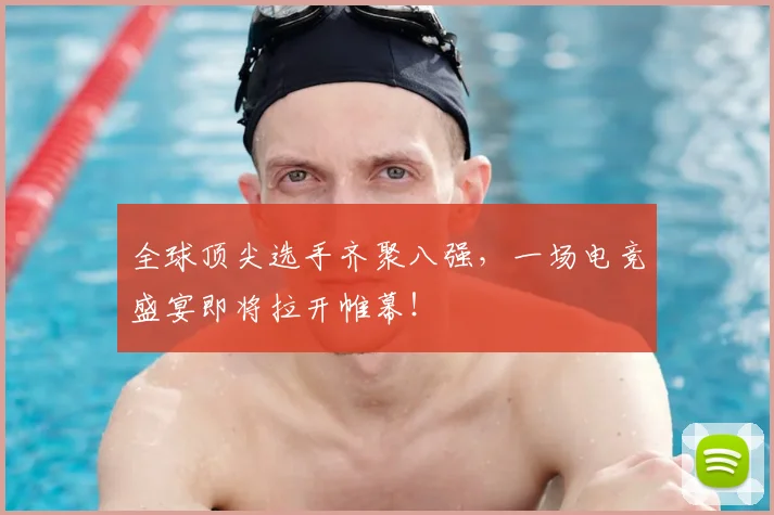 全球顶尖选手齐聚八强，一场电竞盛宴即将拉开帷幕！