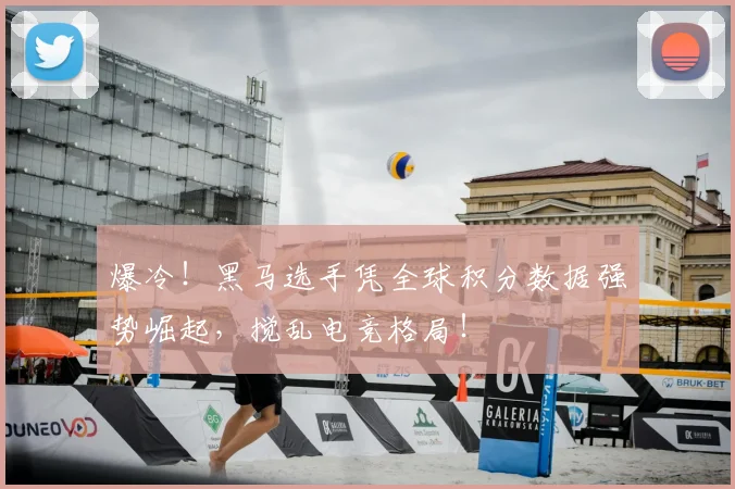 爆冷!黑马选手凭全球积分数据强势崛起,搅乱电竞格局!