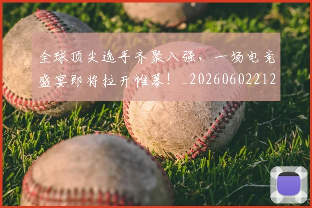 全球顶尖选手齐聚八强,一场电竞盛宴即将拉开帷幕!_20260602212315_20260704171425