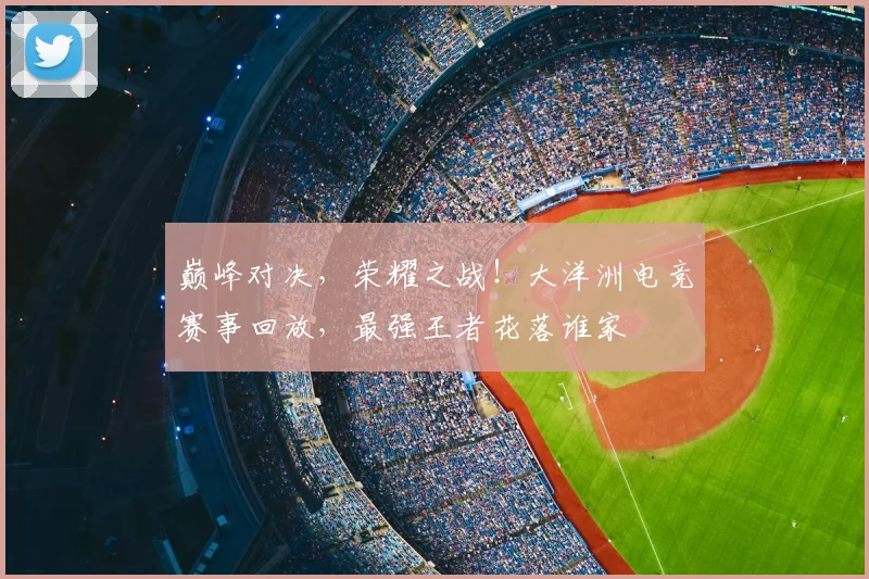 巅峰对决,荣耀之战!大洋洲电竞赛事回放,最强王者花落谁家