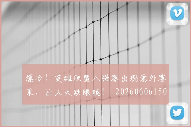 爆冷！英雄联盟八强赛出现意外赛果，让人大跌眼镜！_20260606150040