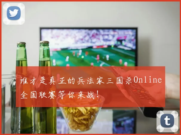 谁才是真正的兵法家三国杀Online全国联赛等你来战！