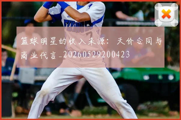 篮球明星的收入来源:天价合同与商业代言_20260529200423