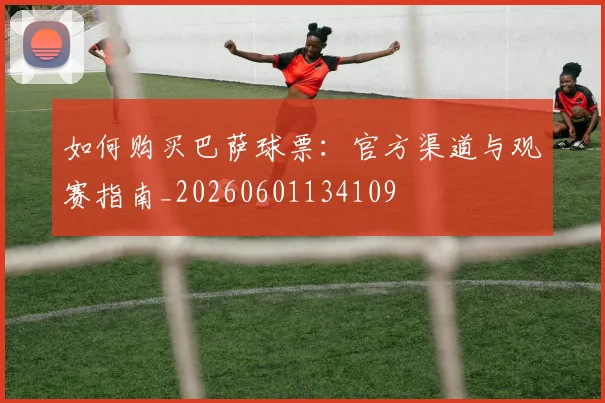 如何购买巴萨球票：官方渠道与观赛指南_20260601134109