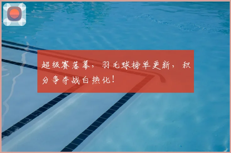 超级赛落幕，羽毛球榜单更新，积分争夺战白热化！