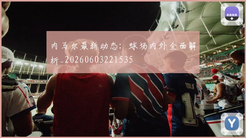 内马尔最新动态:球场内外全面解析_20260603221535
