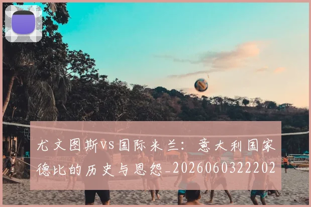 尤文图斯vs国际米兰：意大利国家德比的历史与恩怨_20260603222028