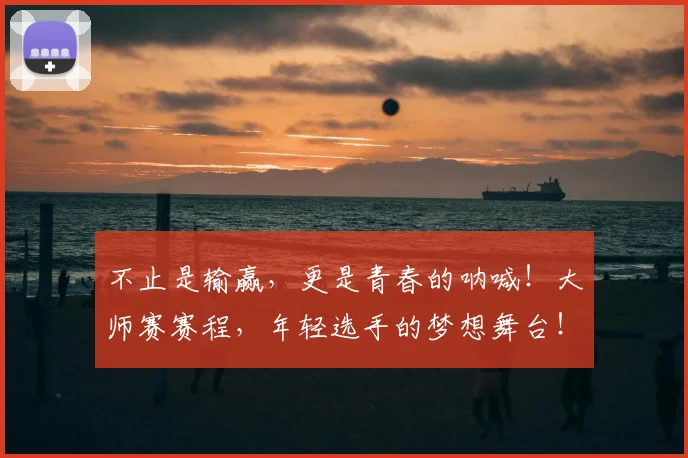 不止是输赢，更是青春的呐喊！大师赛赛程，年轻选手的梦想舞台！_20260702175156
